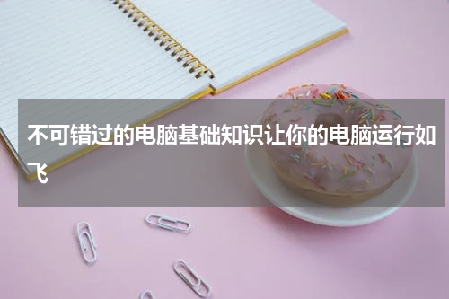 不可错过的电脑基础知识让你的电脑运行如飞