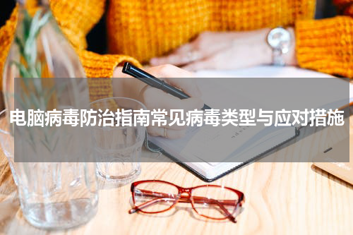 电脑病毒防治指南常见病毒类型与应对措施