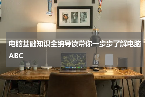 电脑基础知识全纳导读带你一步步了解电脑ABC