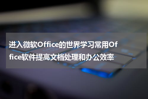 进入微软Office的世界学习常用Office软件提高文档处理和办公效率
