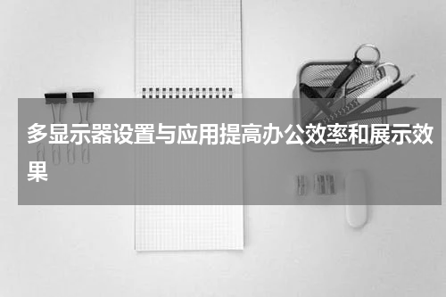 多显示器设置与应用提高办公效率和展示效果