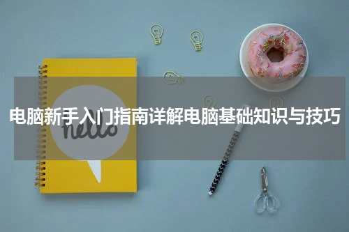 电脑新手入门指南详解电脑基础知识与技巧