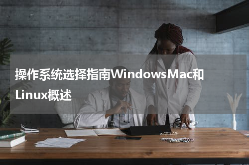 操作系统选择指南WindowsMac和Linux概述