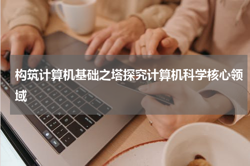 构筑计算机基础之塔探究计算机科学核心领域