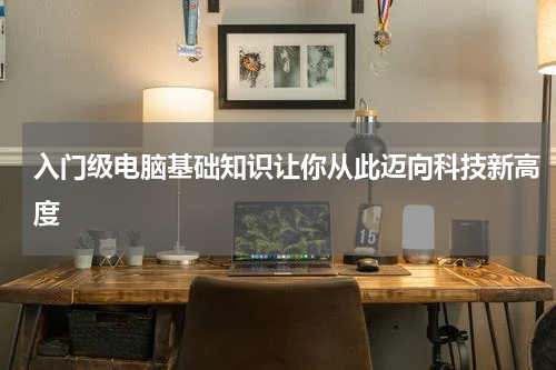 入门级电脑基础知识让你从此迈向科技新高度