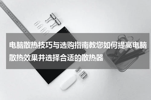 电脑散热技巧与选购指南教您如何提高电脑散热效果并选择合适的散热器