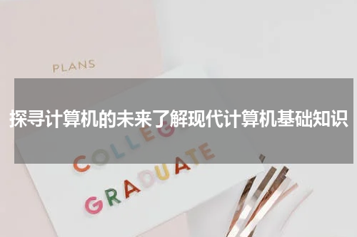 探寻计算机的未来了解现代计算机基础知识