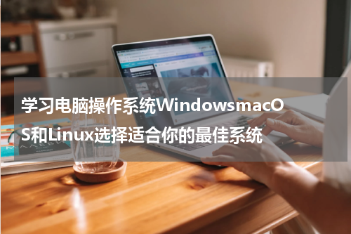 学习电脑操作系统WindowsmacOS和Linux选择适合你的最佳系统