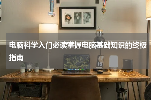 电脑科学入门必读掌握电脑基础知识的终极指南