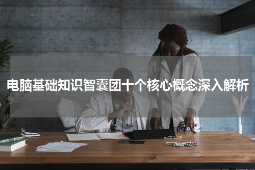 电脑基础知识智囊团十个核心概念深入解析