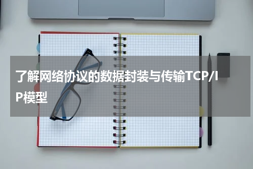 了解网络协议的数据封装与传输TCP/IP模型