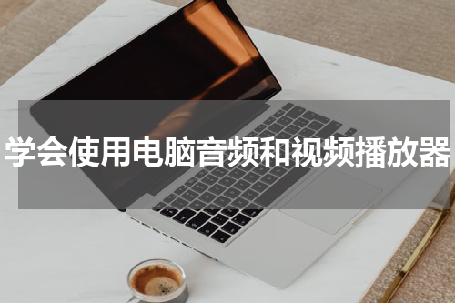 学会使用电脑音频和视频播放器