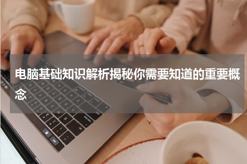 电脑基础知识解析揭秘你需要知道的重要概念