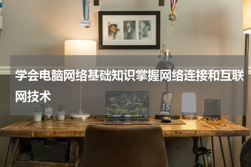 学会电脑网络基础知识掌握网络连接和互联网技术