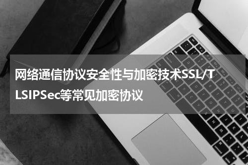 网络通信协议安全性与加密技术SSL/TLSIPSec等常见加密协议