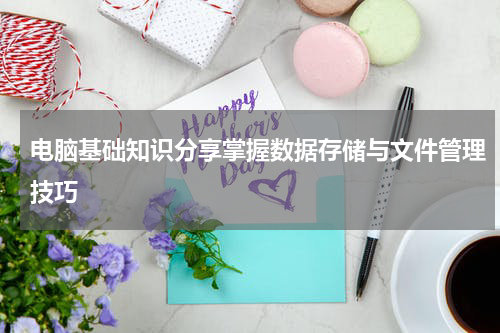 电脑基础知识分享掌握数据存储与文件管理技巧