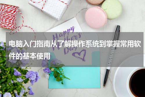 电脑入门指南从了解操作系统到掌握常用软件的基本使用