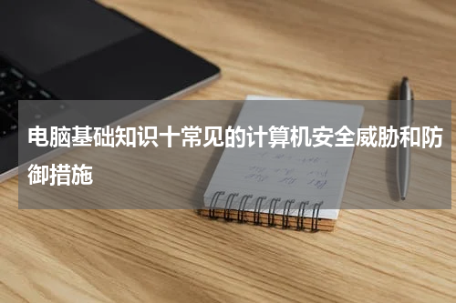 电脑基础知识十常见的计算机安全威胁和防御措施