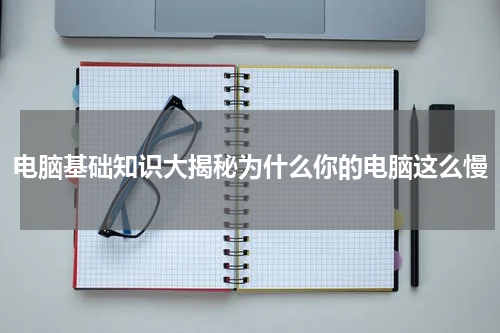 电脑基础知识大揭秘为什么你的电脑这么慢