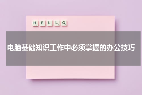 电脑基础知识工作中必须掌握的办公技巧