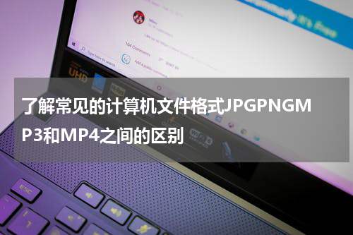了解常见的计算机文件格式JPGPNGMP3和MP4之间的区别