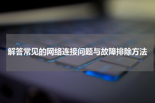 解答常见的网络连接问题与故障排除方法