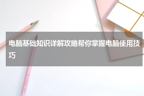 电脑基础知识详解攻略帮你掌握电脑使用技巧