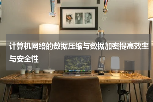 计算机网络的数据压缩与数据加密提高效率与安全性