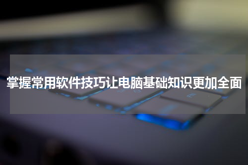 掌握常用软件技巧让电脑基础知识更加全面