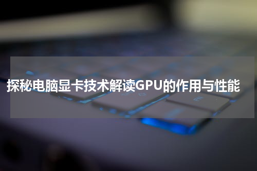 探秘电脑显卡技术解读GPU的作用与性能