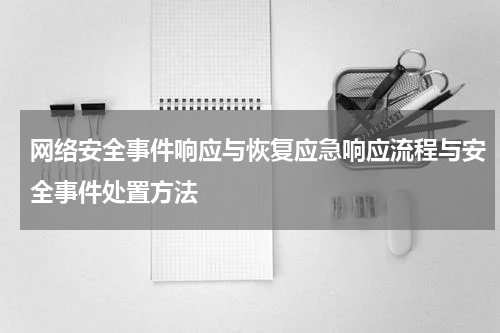 网络安全事件响应与恢复应急响应流程与安全事件处置方法