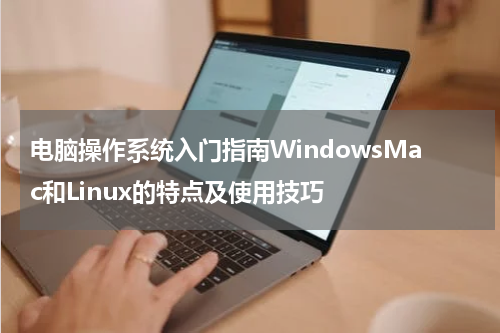 电脑操作系统入门指南WindowsMac和Linux的特点及使用技巧