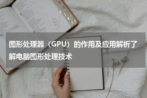 图形处理器（GPU）的作用及应用解析了解电脑图形处理技术
