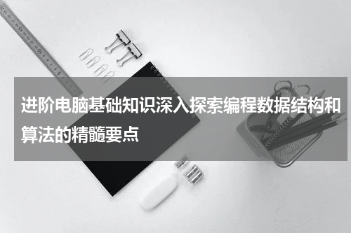 进阶电脑基础知识深入探索编程数据结构和算法的精髓要点