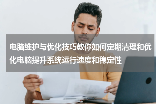 电脑维护与优化技巧教你如何定期清理和优化电脑提升系统运行速度和稳定性