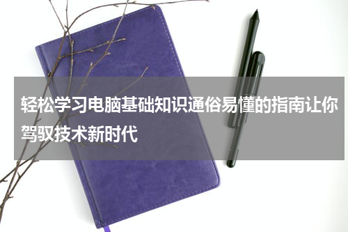 轻松学习电脑基础知识通俗易懂的指南让你驾驭技术新时代
