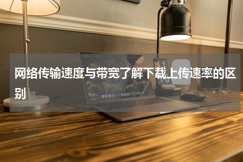网络传输速度与带宽了解下载上传速率的区别