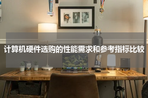 计算机硬件选购的性能需求和参考指标比较