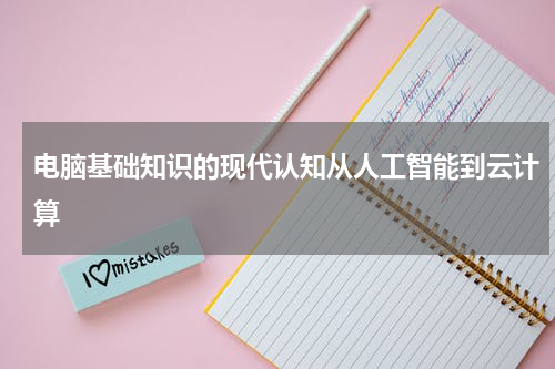 电脑基础知识的现代认知从人工智能到云计算
