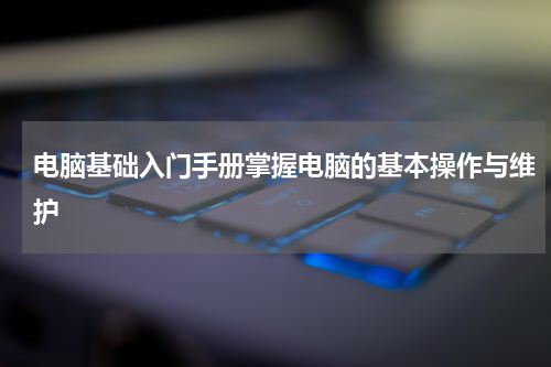 电脑基础入门手册掌握电脑的基本操作与维护