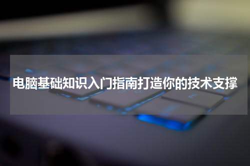 电脑基础知识入门指南打造你的技术支撑