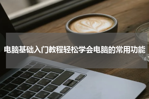 电脑基础入门教程轻松学会电脑的常用功能