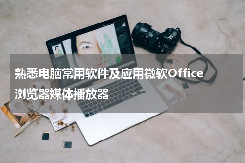熟悉电脑常用软件及应用微软Office浏览器媒体播放器