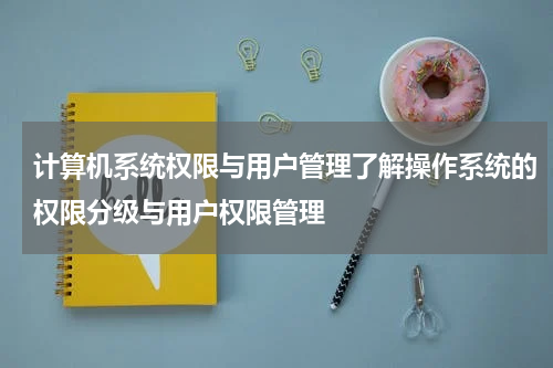 计算机系统权限与用户管理了解操作系统的权限分级与用户权限管理