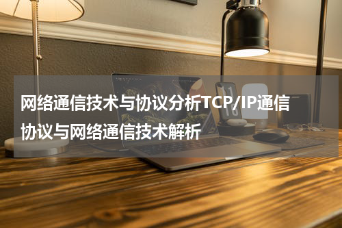 网络通信技术与协议分析TCP/IP通信协议与网络通信技术解析