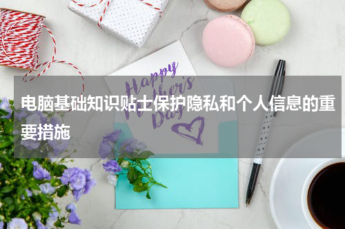 电脑基础知识贴士保护隐私和个人信息的重要措施