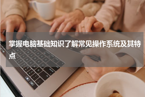 掌握电脑基础知识了解常见操作系统及其特点
