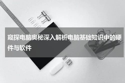 窥探电脑奥秘深入解析电脑基础知识中的硬件与软件