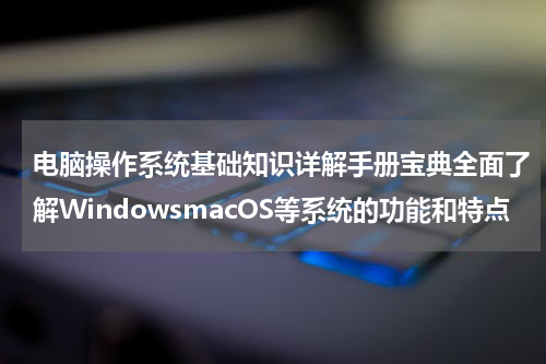 电脑操作系统基础知识详解手册宝典全面了解WindowsmacOS等系统的功能和特点