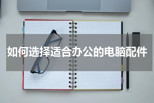 如何选择适合办公的电脑配件